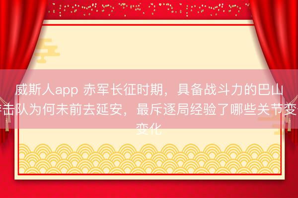 威斯人app 赤军长征时期，具备战斗力的巴山游击队为何未前去延安，最斥逐局经验了哪些关节变化