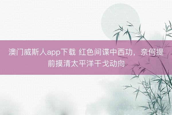 澳门威斯人app下载 红色间谍中西功，奈何提前摸清太平洋干戈动向