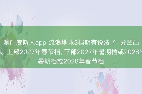 澳门威斯人app 流浪地球3档期有说法了: 分凹凸两部上映， 上部2027年春节档， 下部2027年暑期档或2028年春节档