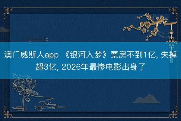 澳门威斯人app 《银河入梦》票房不到1亿， 失掉超3亿， 2026年最惨电影出身了